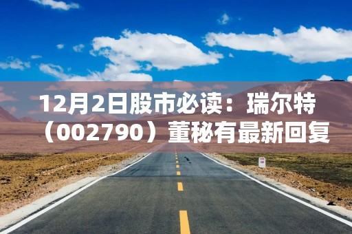 12月2日股市必读：瑞尔特（002790）董秘有最新回复