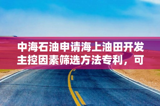 中海石油申请海上油田开发主控因素筛选方法专利，可有效筛选海上油田开发主控因素