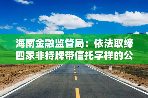 海南金融监管局：依法取缔四家非持牌带信托字样的公司