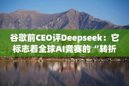 谷歌前CEO评Deepseek：它标志着全球AI竞赛的“转折点”