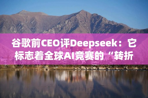 谷歌前CEO评Deepseek：它标志着全球AI竞赛的“转折点”