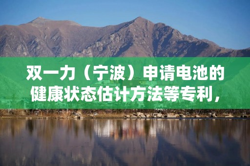 双一力（宁波）申请电池的健康状态估计方法等专利，使储能系统估算出的目标SOH值更准确