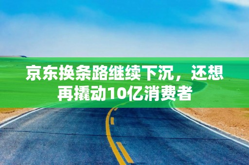 京东换条路继续下沉，还想再撬动10亿消费者