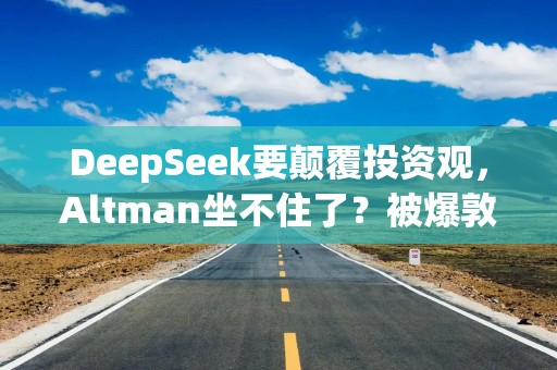 DeepSeek要颠覆投资观，Altman坐不住了？被爆敦促美国会和白宫继续砸钱支持AI