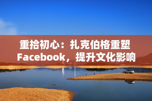 重拾初心：扎克伯格重塑 Facebook，提升文化影响力