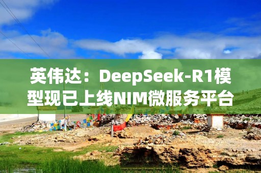 英伟达：DeepSeek-R1模型现已上线NIM微服务平台