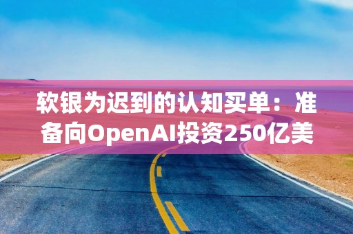 软银为迟到的认知买单：准备向OpenAI投资250亿美元，累计将掏420亿美元