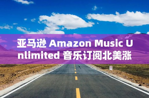 亚马逊 Amazon Music Unlimited 音乐订阅北美涨价