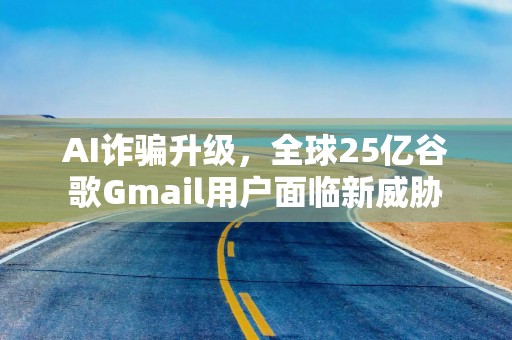 AI诈骗升级，全球25亿谷歌Gmail用户面临新威胁