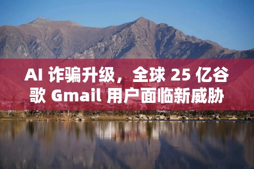 AI 诈骗升级，全球 25 亿谷歌 Gmail 用户面临新威胁