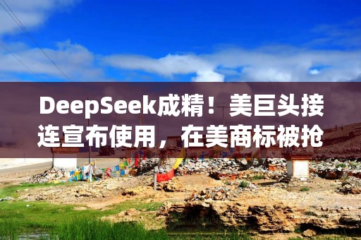 DeepSeek成精！美巨头接连宣布使用，在美商标被抢注