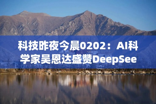 科技昨夜今晨0202：AI科学家吴恩达盛赞DeepSeek