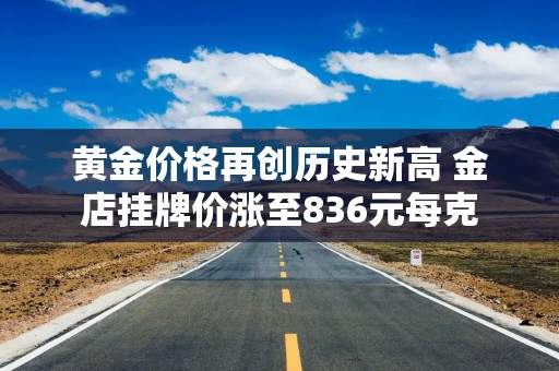 黄金价格再创历史新高 金店挂牌价涨至836元每克