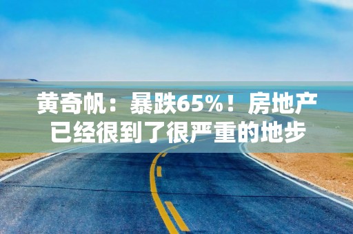 黄奇帆：暴跌65%！房地产已经很到了很严重的地步