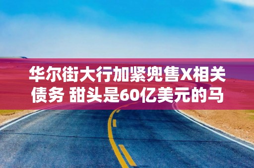 华尔街大行加紧兜售X相关债务 甜头是60亿美元的马斯克AI企业股权