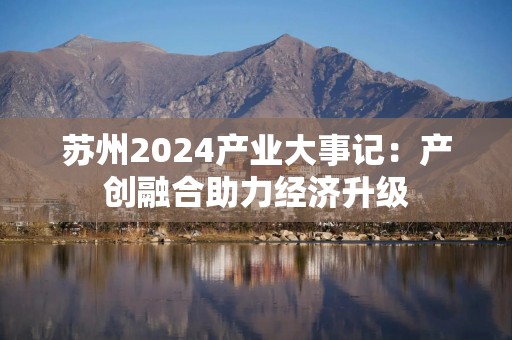 苏州2024产业大事记：产创融合助力经济升级