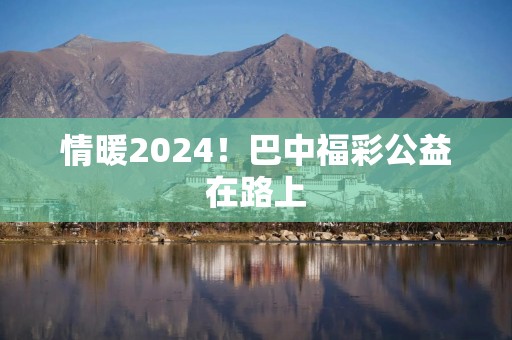 情暖2024！巴中福彩公益在路上