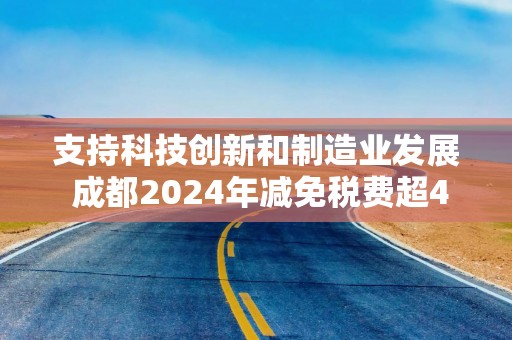 支持科技创新和制造业发展 成都2024年减免税费超480亿元