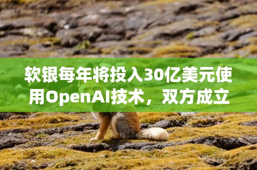 软银每年将投入30亿美元使用OpenAI技术，双方成立合资企业