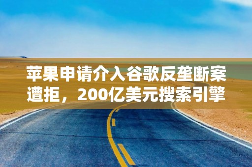 苹果申请介入谷歌反垄断案遭拒，200亿美元搜索引擎协议面临风险