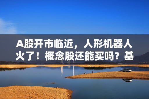 A股开市临近，人形机器人火了！概念股还能买吗？基金有这些动作