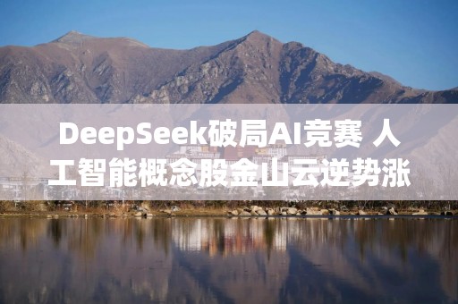 DeepSeek破局AI竞赛 人工智能概念股金山云逆势涨超20%