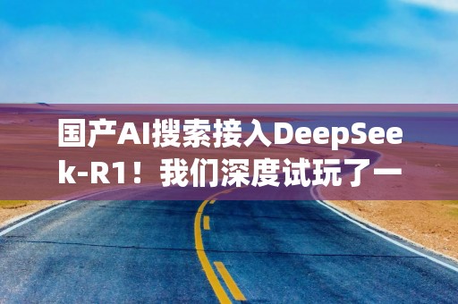 国产AI搜索接入DeepSeek-R1！我们深度试玩了一下