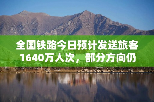 全国铁路今日预计发送旅客1640万人次，部分方向仍有余票