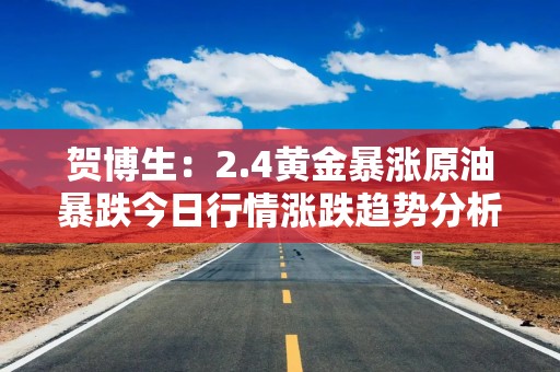 贺博生：2.4黄金暴涨原油暴跌今日行情涨跌趋势分析及最新操作建议指导