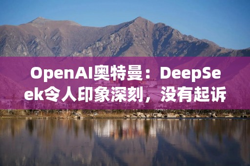 OpenAI奥特曼：DeepSeek令人印象深刻，没有起诉计划