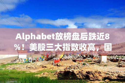 Alphabet放榜盘后跌近8%！美股三大指数收高，国际金价续创新高