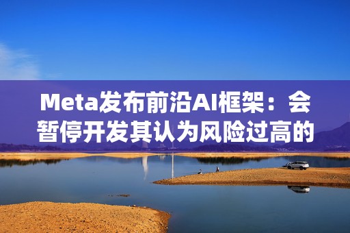 Meta发布前沿AI框架：会暂停开发其认为风险过高的AI系统