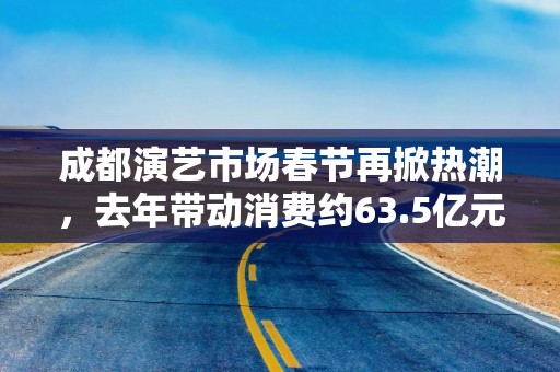 成都演艺市场春节再掀热潮，去年带动消费约63.5亿元！真金白银的激励措施来了