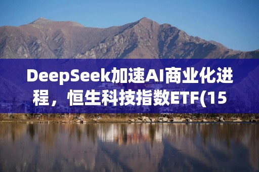 DeepSeek加速AI商业化进程，恒生科技指数ETF(159742)上涨4.78%，盘中成交额已达2亿元