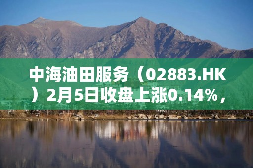 中海油田服务（02883.HK）2月5日收盘上涨0.14%，成交3804.64万港元