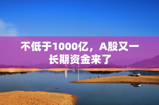 不低于1000亿，A股又一长期资金来了