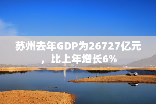 苏州去年GDP为26727亿元，比上年增长6%