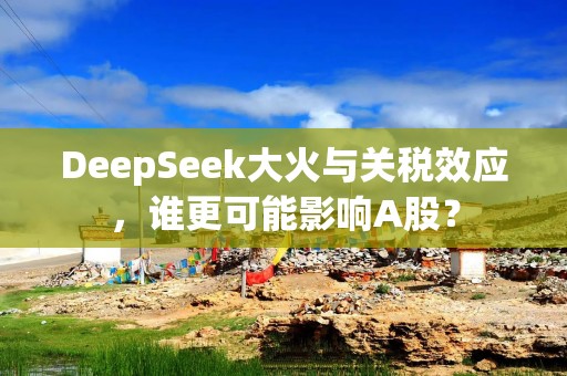 DeepSeek大火与关税效应，谁更可能影响A股？