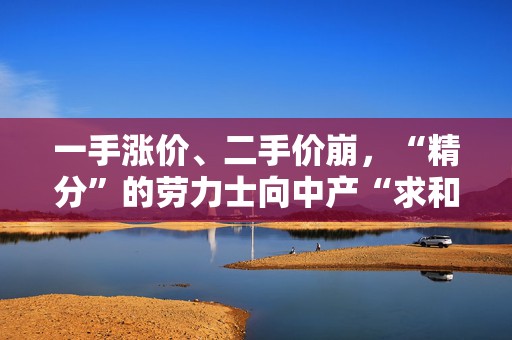 一手涨价、二手价崩，“精分”的劳力士向中产“求和”