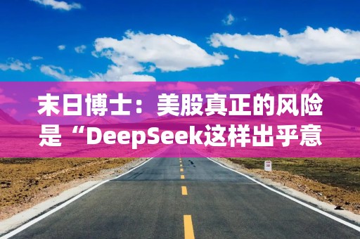 末日博士：美股真正的风险是“DeepSeek这样出乎意料、改变思维的东西”