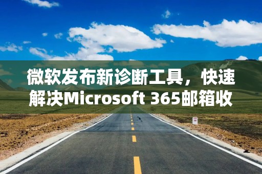 微软发布新诊断工具，快速解决Microsoft 365邮箱收发问题