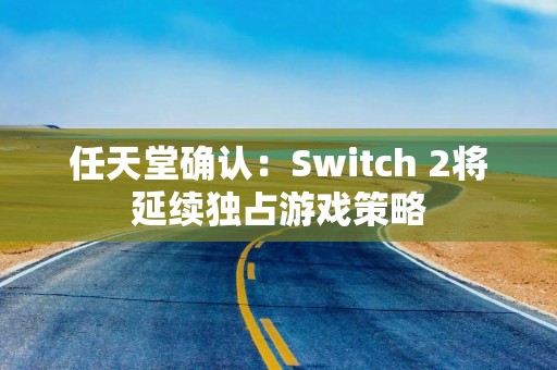 任天堂确认：Switch 2将延续独占游戏策略