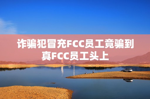 诈骗犯冒充FCC员工竟骗到真FCC员工头上