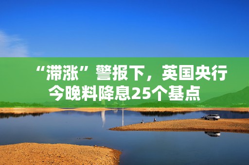 “滞涨”警报下，英国央行今晚料降息25个基点