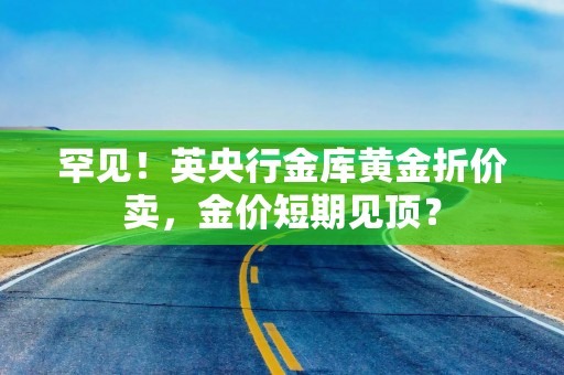 罕见！英央行金库黄金折价卖，金价短期见顶？