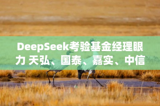 DeepSeek考验基金经理眼力 天弘、国泰、嘉实、中信保诚、万家基金到嘴的“肥肉”飞走了