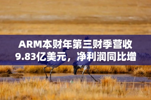 ARM本财年第三财季营收9.83亿美元，净利润同比增190%