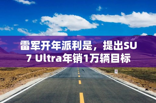 雷军开年派利是，提出SU7 Ultra年销1万辆目标