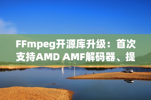 FFmpeg开源库升级：首次支持AMD AMF解码器、提升视频处理效率