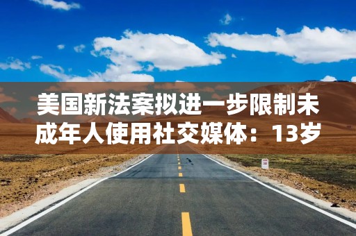 美国新法案拟进一步限制未成年人使用社交媒体：13岁以下禁止注册